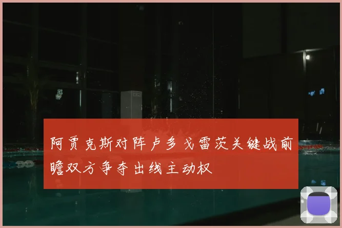阿贾克斯对阵卢多戈雷茨关键战前瞻双方争夺出线主动权