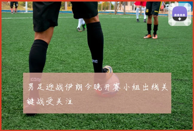 男足迎战伊朗今晚开赛小组出线关键战受关注