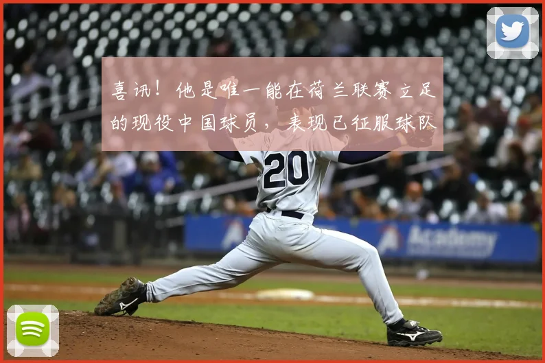 喜讯!他是唯一能在荷兰联赛立足的现役中国球员,表现已征服球队