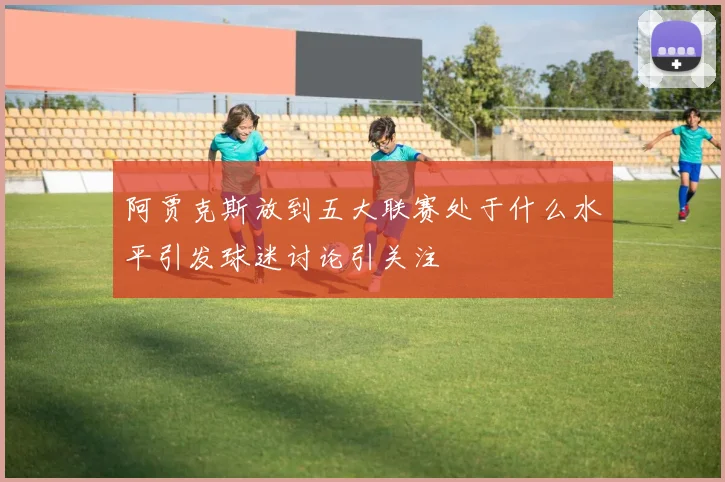 阿贾克斯放到五大联赛处于什么水平引发球迷讨论引关注
