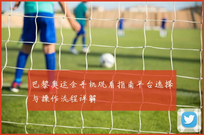 巴黎奥运会手机观看指南平台选择与操作流程详解