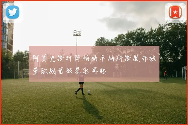 阿贾克斯对阵帕纳辛纳科斯展开较量欧战晋级悬念再起