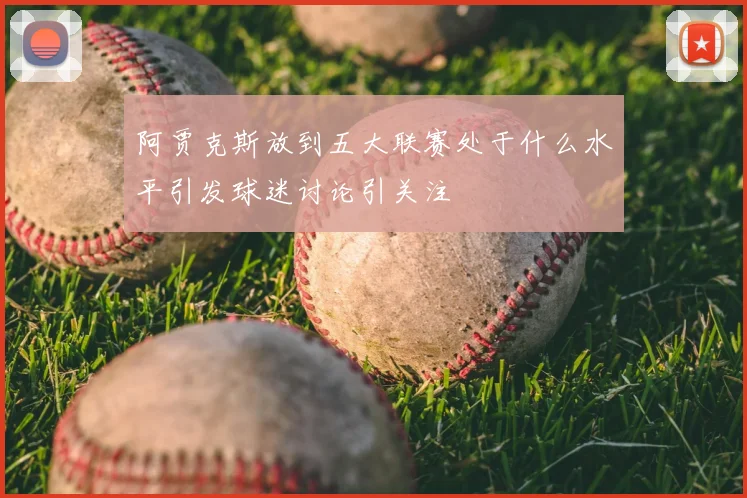 阿贾克斯放到五大联赛处于什么水平引发球迷讨论引关注