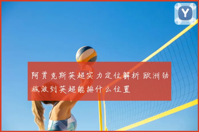 阿贾克斯英超实力定位解析 欧洲劲旅放到英超能排什么位置
