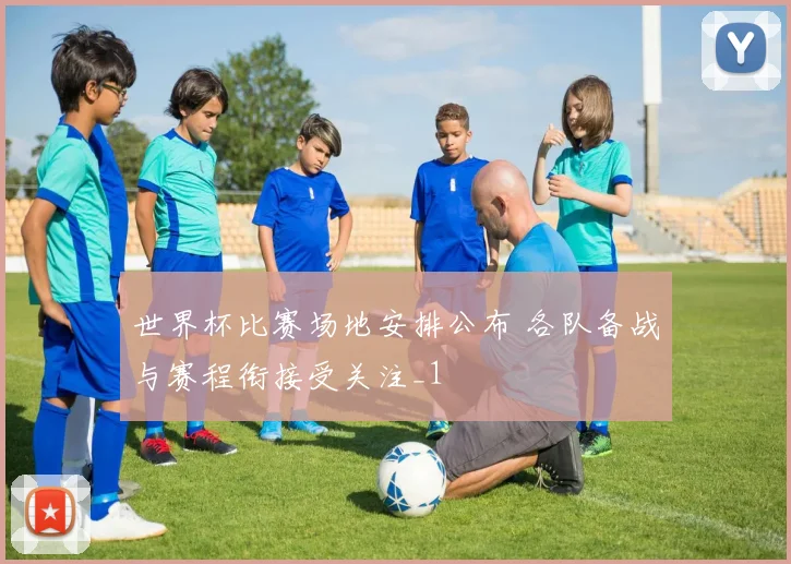 世界杯比赛场地安排公布 各队备战与赛程衔接受关注_1