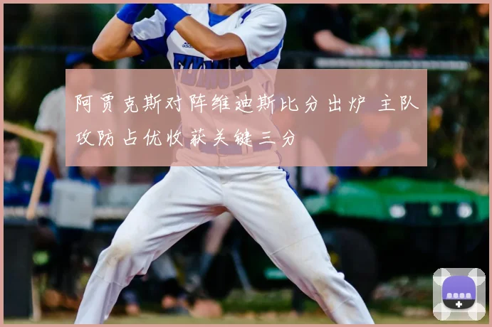 阿贾克斯对阵维迪斯比分出炉 主队攻防占优收获关键三分