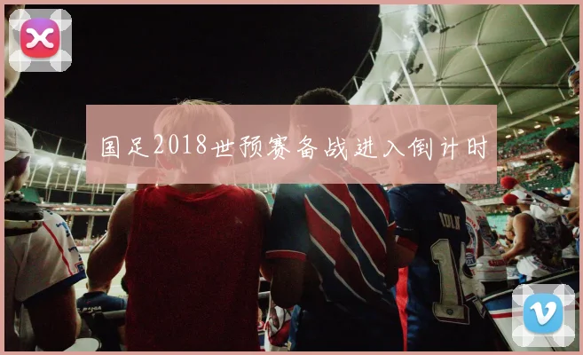 国足2018世预赛备战进入倒计时