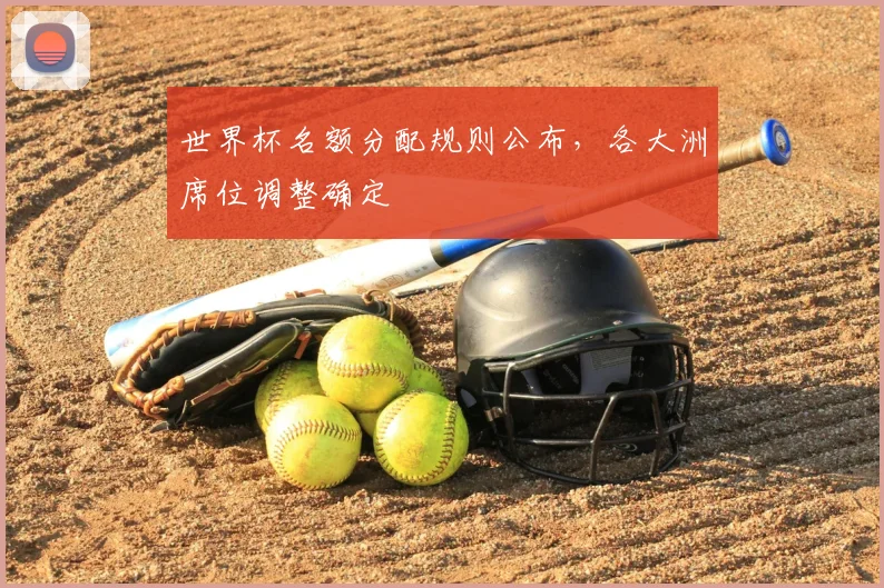 世界杯名额分配规则公布,各大洲席位调整确定