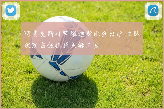 阿贾克斯对阵维迪斯比分出炉 主队攻防占优收获关键三分