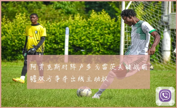 阿贾克斯对阵卢多戈雷茨关键战前瞻双方争夺出线主动权