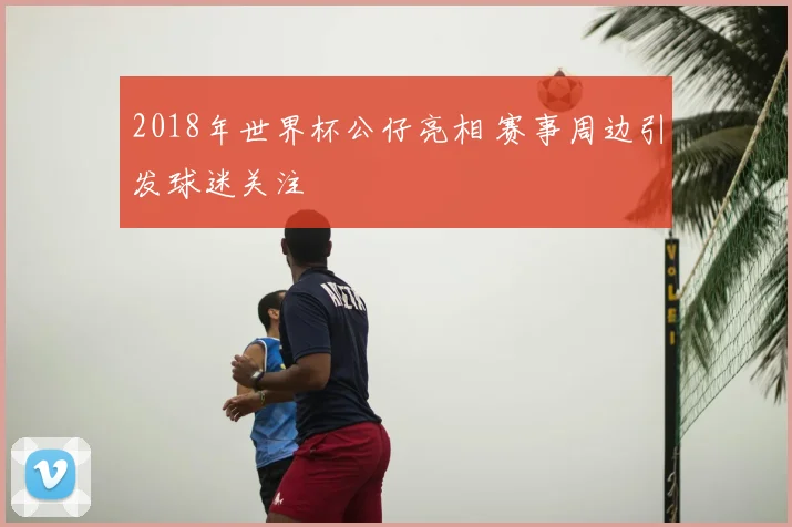 2018年世界杯公仔亮相 赛事周边引发球迷关注