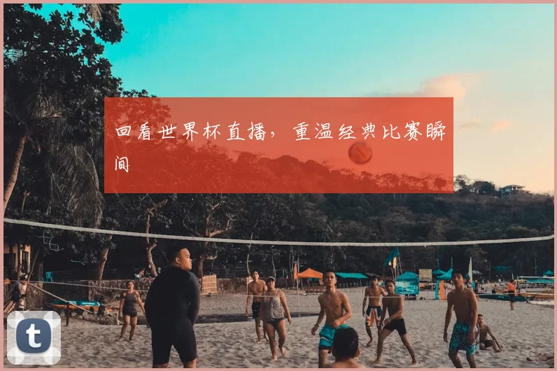 回看世界杯直播,重温经典比赛瞬间