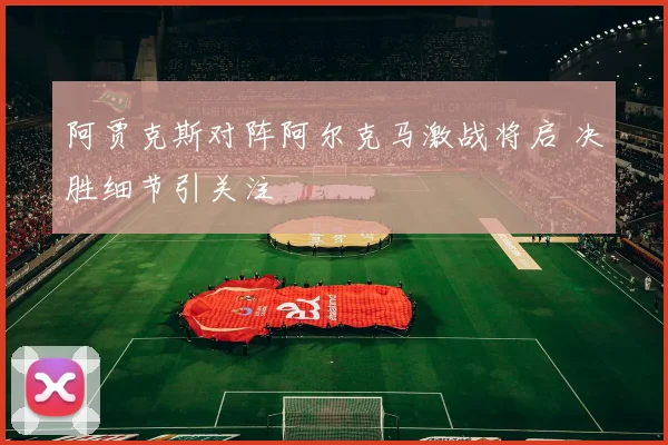 阿贾克斯对阵阿尔克马激战将启 决胜细节引关注