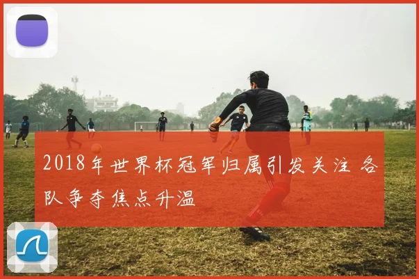2018年世界杯冠军归属引发关注 各队争夺焦点升温