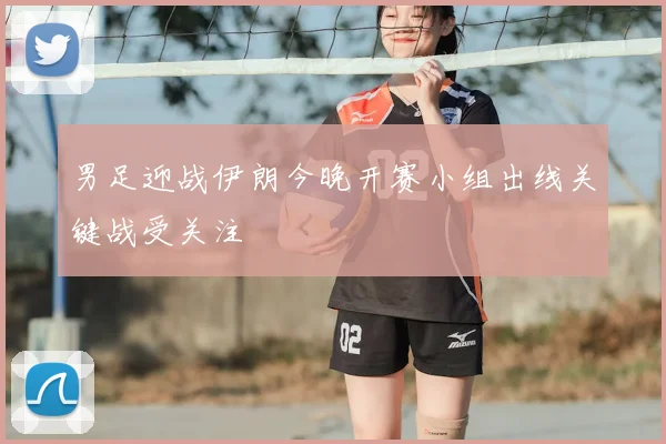 男足迎战伊朗今晚开赛小组出线关键战受关注