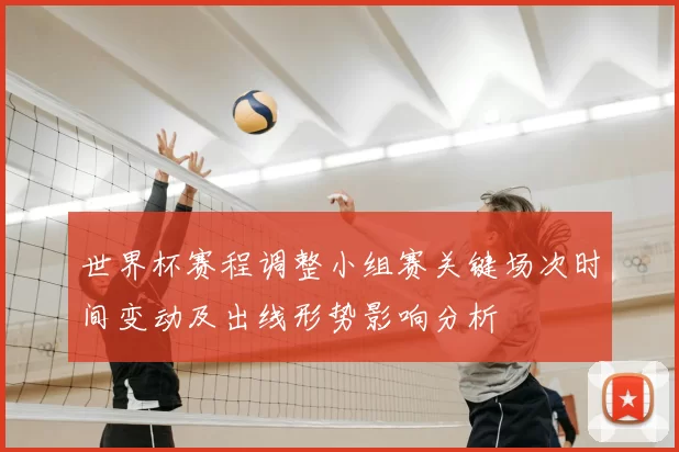 世界杯赛程调整小组赛关键场次时间变动及出线形势影响分析