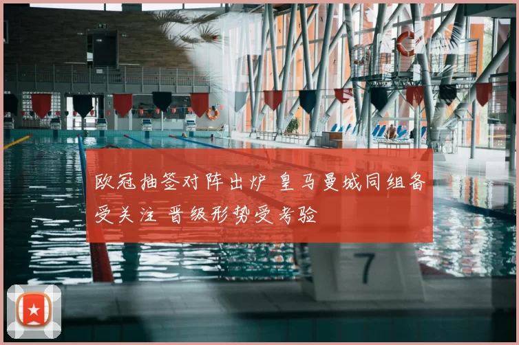 欧冠抽签对阵出炉 皇马曼城同组备受关注 晋级形势受考验