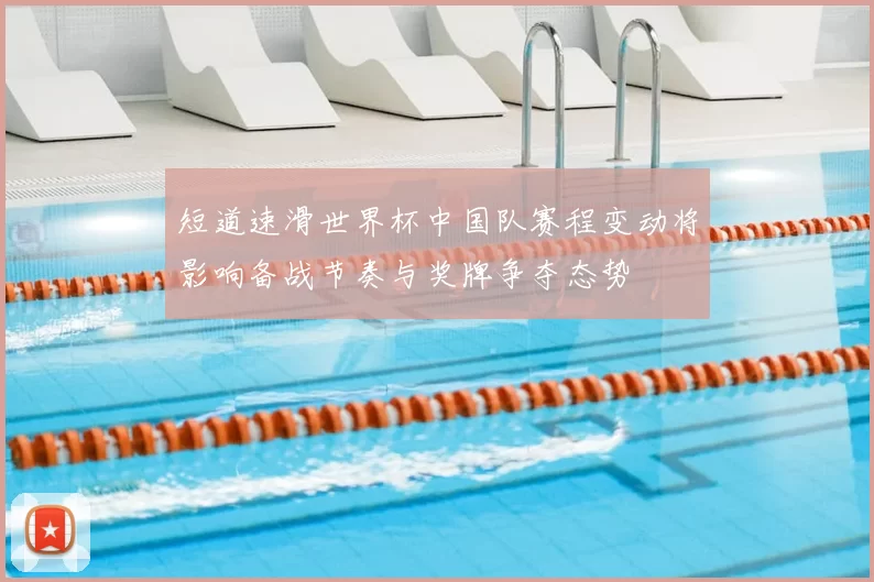 短道速滑世界杯中国队赛程变动将影响备战节奏与奖牌争夺态势