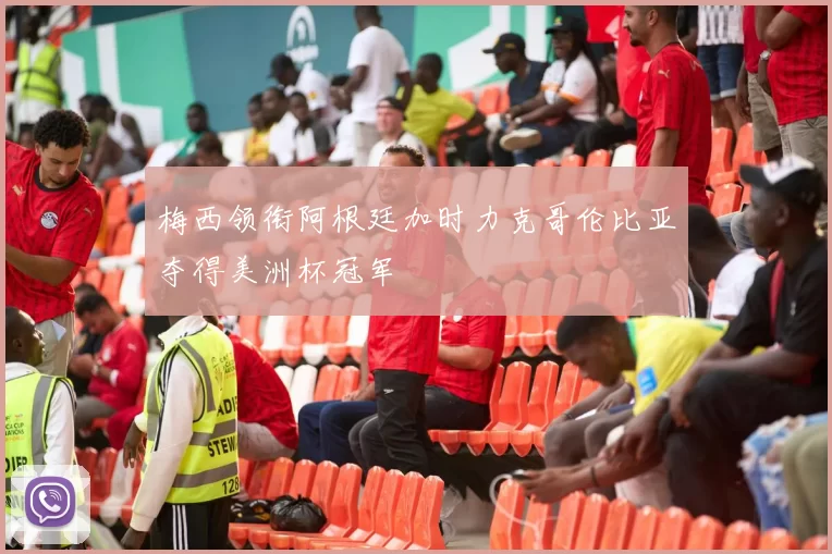 梅西领衔阿根廷加时力克哥伦比亚夺得美洲杯冠军