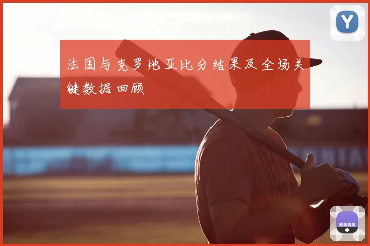 法国与克罗地亚比分结果及全场关键数据回顾