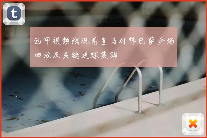 西甲视频线观看皇马对阵巴萨全场回放及关键进球集锦