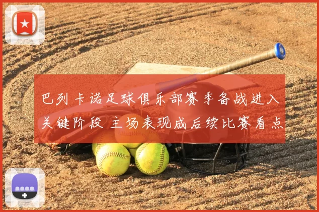 巴列卡诺足球俱乐部赛季备战进入关键阶段 主场表现成后续比赛看点