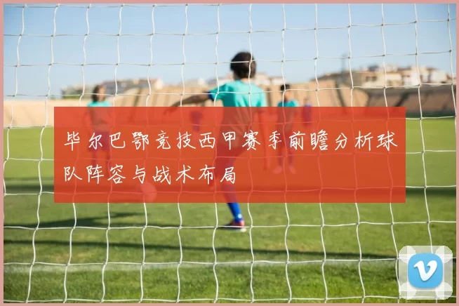 毕尔巴鄂竞技西甲赛季前瞻分析球队阵容与战术布局