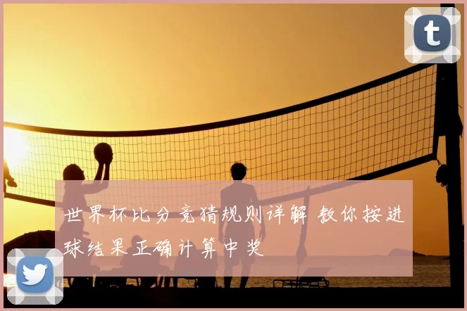世界杯比分竞猜规则详解 教你按进球结果正确计算中奖