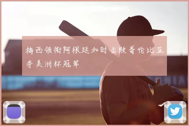 梅西领衔阿根廷加时击败哥伦比亚夺美洲杯冠军