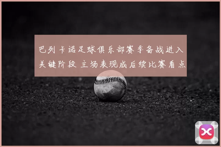 巴列卡诺足球俱乐部赛季备战进入关键阶段 主场表现成后续比赛看点