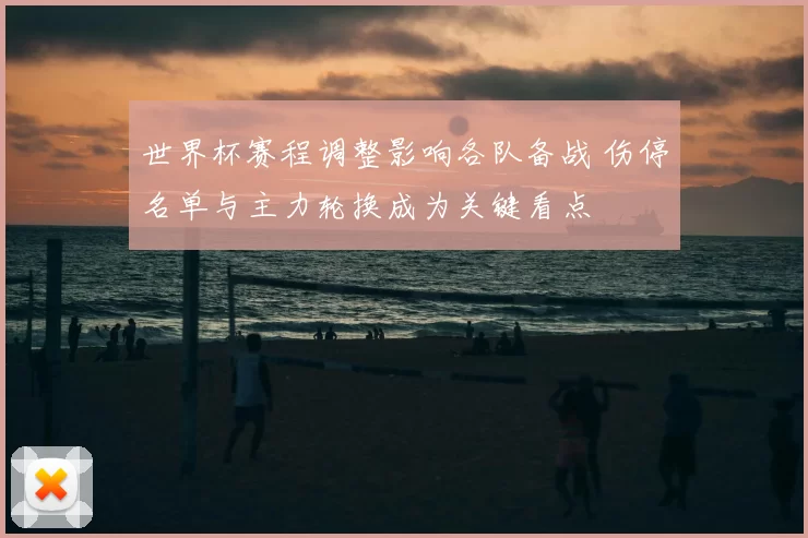 世界杯赛程调整影响各队备战 伤停名单与主力轮换成为关键看点