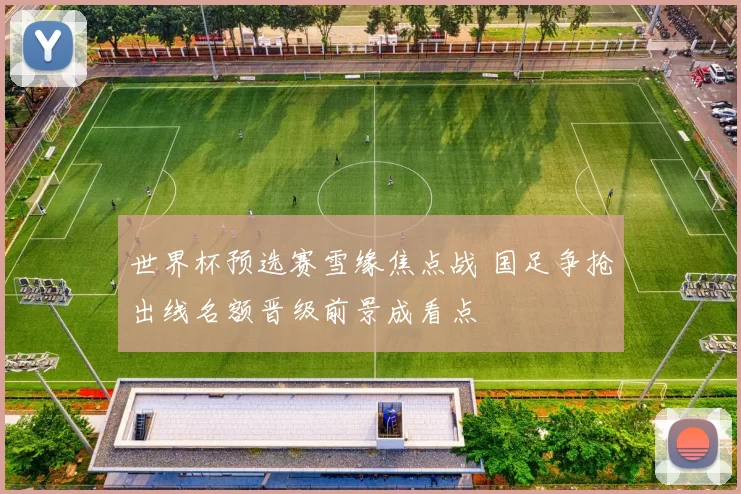 世界杯预选赛雪缘焦点战 国足争抢出线名额晋级前景成看点