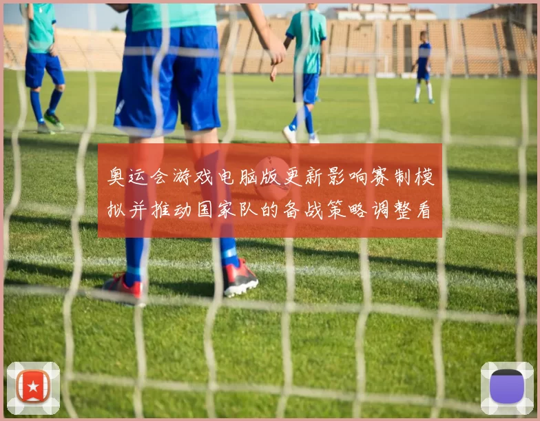 奥运会游戏电脑版更新影响赛制模拟并推动国家队的备战策略调整看点