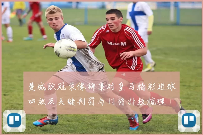 曼城欧冠录像锦集对皇马精彩进球回放及关键判罚与门将扑救梳理