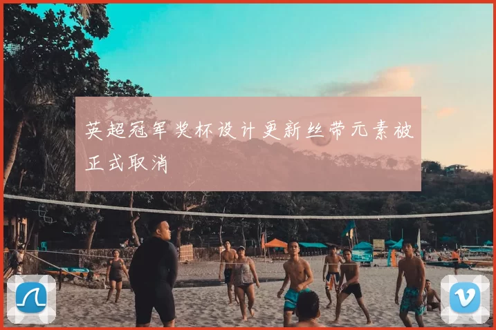 英超冠军奖杯设计更新丝带元素被正式取消