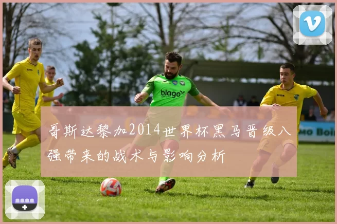 哥斯达黎加2014世界杯黑马晋级八强带来的战术与影响分析