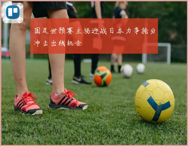 国足世预赛主场迎战日本力争抢分冲击出线机会