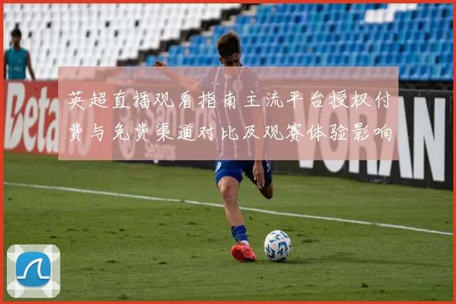 英超直播观看指南主流平台授权付费与免费渠道对比及观赛体验影响