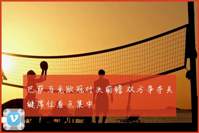 巴萨马竞欧冠对决前瞻 双方争夺关键席位看点集中