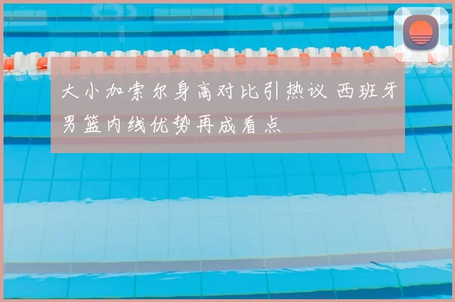 大小加索尔身高对比引热议 西班牙男篮内线优势再成看点