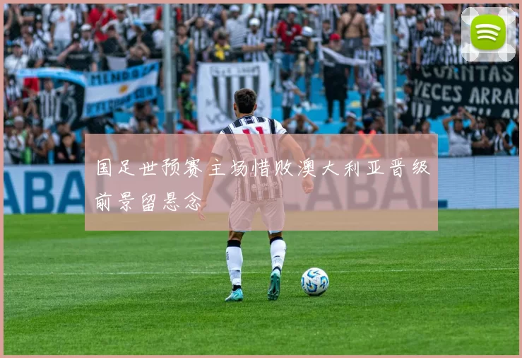 国足世预赛主场惜败澳大利亚晋级前景留悬念