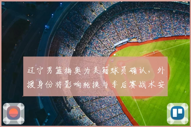 辽宁男篮梅奥为美籍球员确认，外援身份将影响轮换与季后赛战术安排