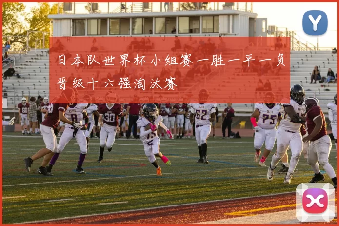 日本队世界杯小组赛一胜一平一负晋级十六强淘汰赛