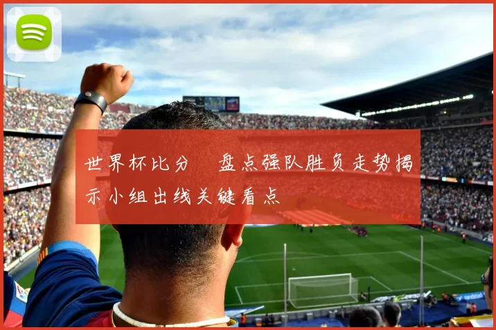 世界杯比分緒盘点强队胜负走势揭示小组出线关键看点