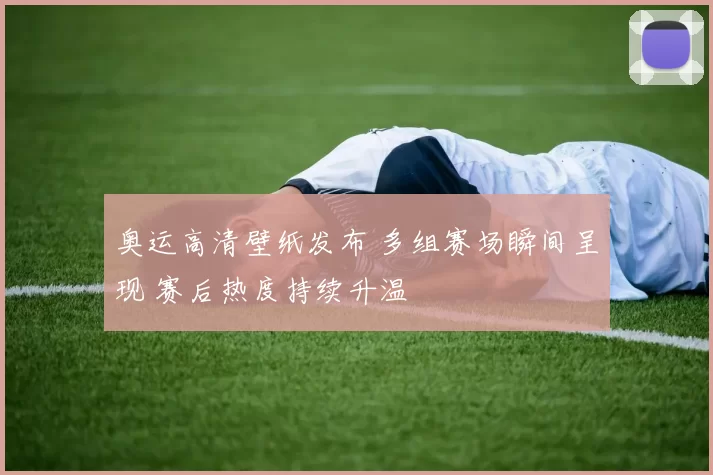 奥运高清壁纸发布 多组赛场瞬间呈现 赛后热度持续升温