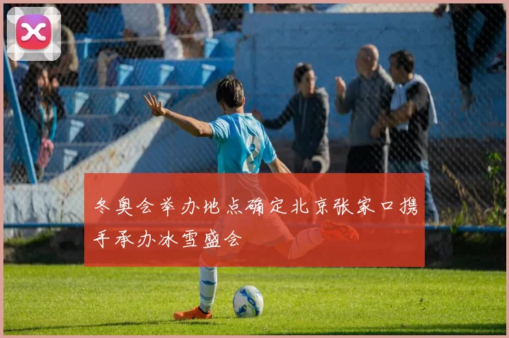 冬奥会举办地点确定北京张家口携手承办冰雪盛会