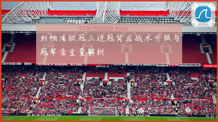 利物浦欧冠三连冠背后战术升级与冠军含金量解析