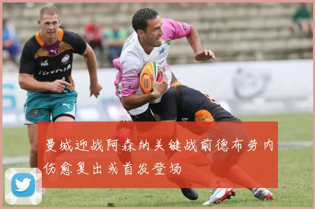 曼城迎战阿森纳关键战前德布劳内伤愈复出或首发登场