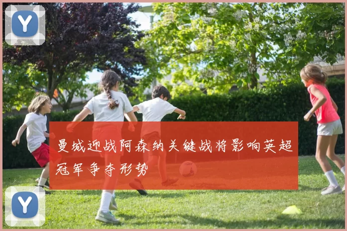 曼城迎战阿森纳关键战将影响英超冠军争夺形势