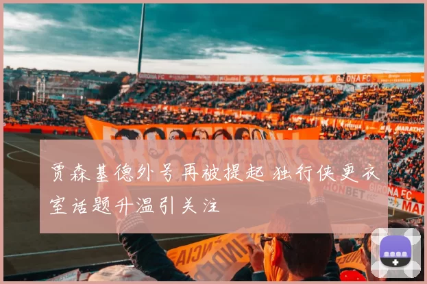 贾森基德外号再被提起 独行侠更衣室话题升温引关注